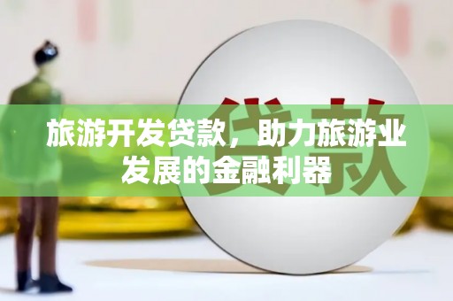 西双版纳旅游开发贷款，助力旅游业发展的金融利器