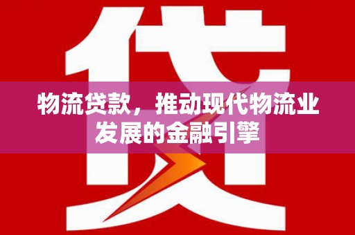 西双版纳物流贷款，推动现代物流业发展的金融引擎