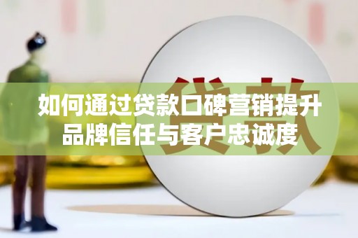 西双版纳如何通过贷款口碑营销提升品牌信任与客户忠诚度