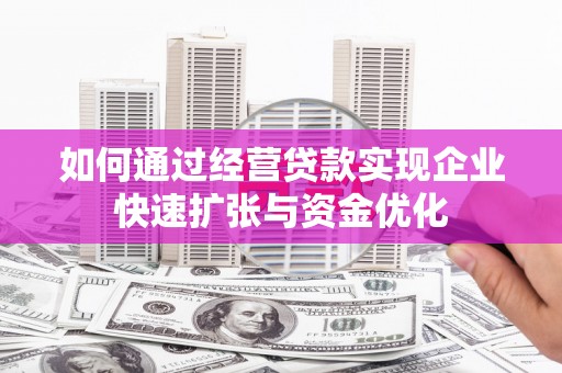 西双版纳如何通过经营贷款实现企业快速扩张与资金优化