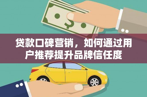 西双版纳贷款口碑营销，如何通过用户推荐提升品牌信任度