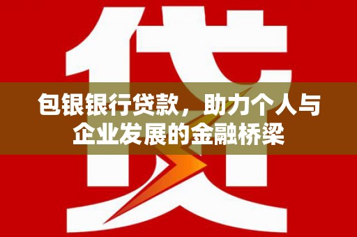 西双版纳包银银行贷款，助力个人与企业发展的金融桥梁
