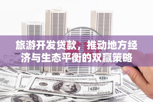 西双版纳旅游开发贷款，推动地方经济与生态平衡的双赢策略