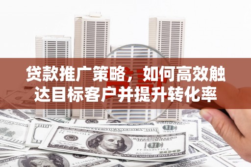 西双版纳贷款推广策略，如何高效触达目标客户并提升转化率
