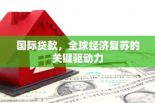 西双版纳国际贷款，全球经济复苏的关键驱动力