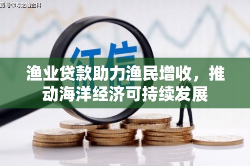 西双版纳渔业贷款助力渔民增收，推动海洋经济可持续发展