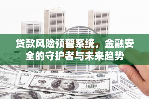 西双版纳贷款风险预警系统，金融安全的守护者与未来趋势
