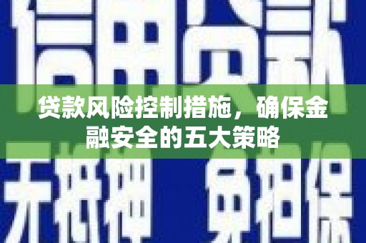 西双版纳贷款风险控制措施，确保金融安全的五大策略