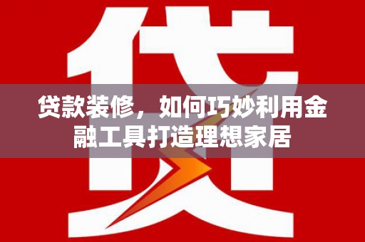 西双版纳贷款装修，如何巧妙利用金融工具打造理想家居