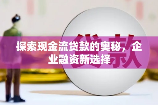 西双版纳探索现金流贷款的奥秘，企业融资新选择
