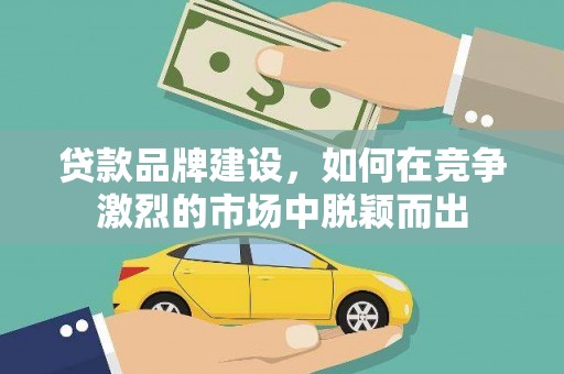 西双版纳贷款品牌建设，如何在竞争激烈的市场中脱颖而出