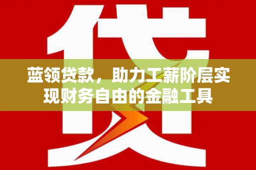 西双版纳蓝领贷款，助力工薪阶层实现财务自由的金融工具