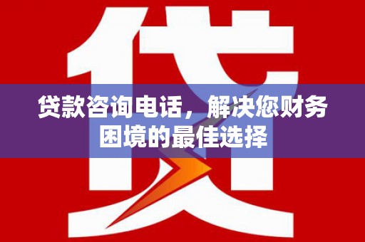 西双版纳贷款咨询电话，解决您财务困境的最佳选择
