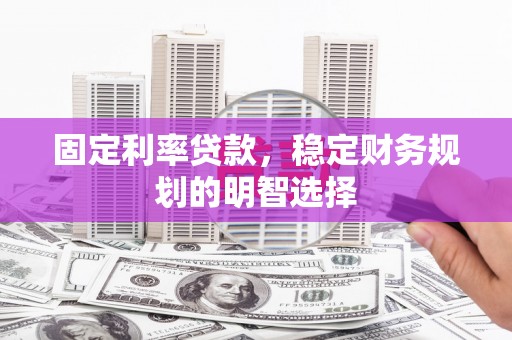 西双版纳固定利率贷款，稳定财务规划的明智选择