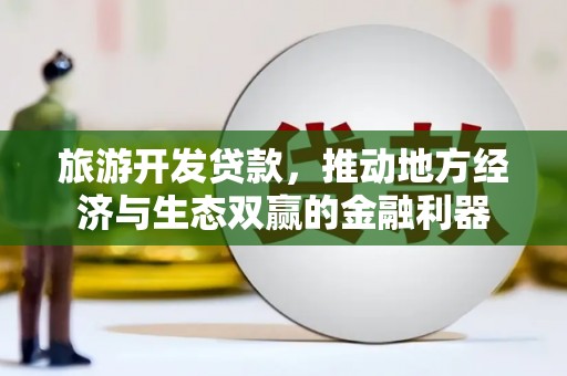 西双版纳旅游开发贷款，推动地方经济与生态双赢的金融利器