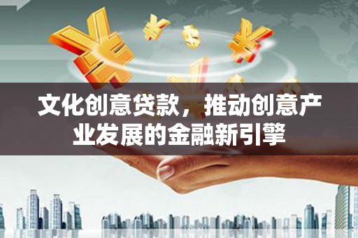 西双版纳文化创意贷款，推动创意产业发展的金融新引擎