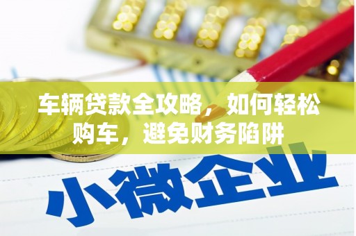 西双版纳车辆贷款全攻略，如何轻松购车，避免财务陷阱