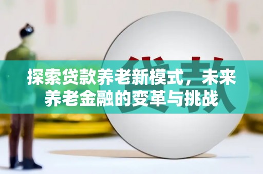 西双版纳探索贷款养老新模式，未来养老金融的变革与挑战