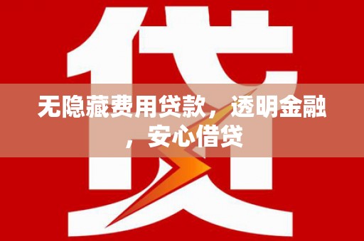 西双版纳无隐藏费用贷款，透明金融，安心借贷