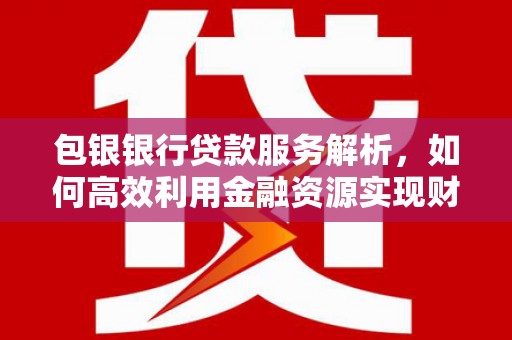 西双版纳包银银行贷款服务解析，如何高效利用金融资源实现财富增长