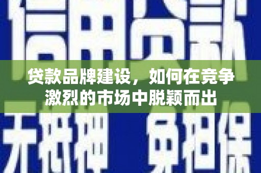 西双版纳贷款品牌建设，如何在竞争激烈的市场中脱颖而出