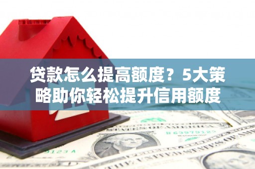 西双版纳贷款怎么提高额度？5大策略助你轻松提升信用额度