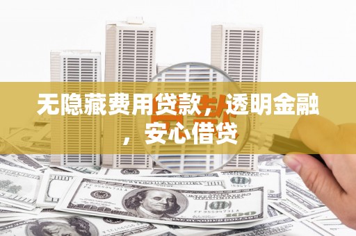 西双版纳无隐藏费用贷款，透明金融，安心借贷