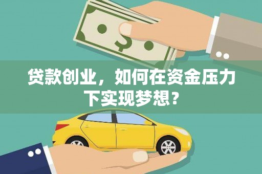 西双版纳贷款创业，如何在资金压力下实现梦想？