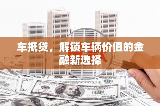 西双版纳车抵贷，解锁车辆价值的金融新选择