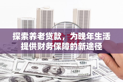 西双版纳探索养老贷款，为晚年生活提供财务保障的新途径