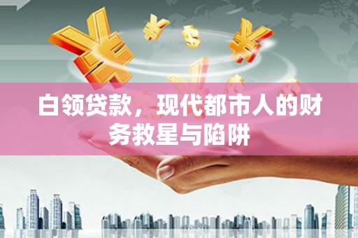 西双版纳白领贷款，现代都市人的财务救星与陷阱