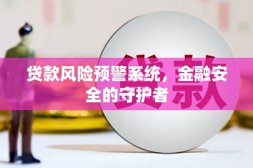 西双版纳贷款风险预警系统，金融安全的守护者