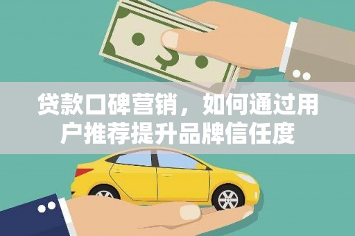 西双版纳贷款口碑营销，如何通过用户推荐提升品牌信任度
