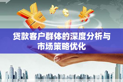 西双版纳贷款客户群体的深度分析与市场策略优化