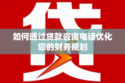 西双版纳如何通过贷款咨询电话优化您的财务规划