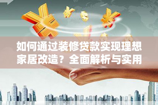 西双版纳如何通过装修贷款实现理想家居改造？全面解析与实用指南