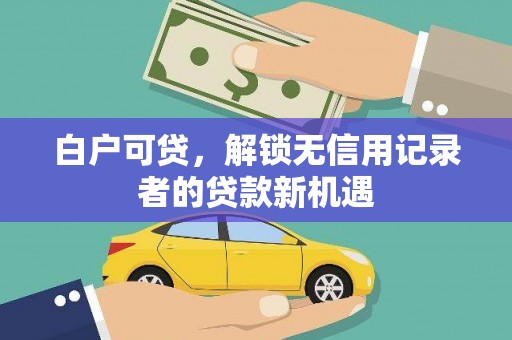 西双版纳白户可贷，解锁无信用记录者的贷款新机遇