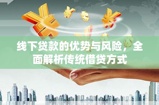 西双版纳线下贷款的优势与风险，全面解析传统借贷方式
