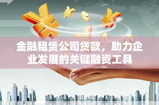 西双版纳金融租赁公司贷款，助力企业发展的关键融资工具