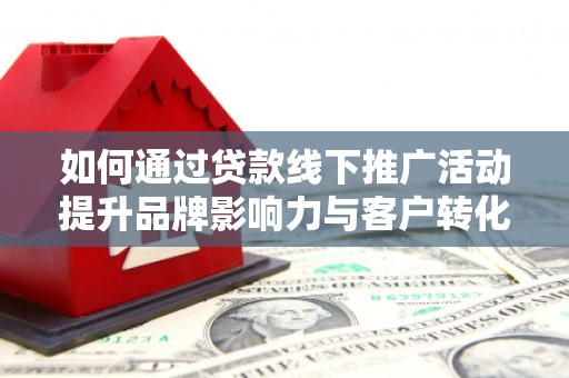 西双版纳如何通过贷款线下推广活动提升品牌影响力与客户转化率