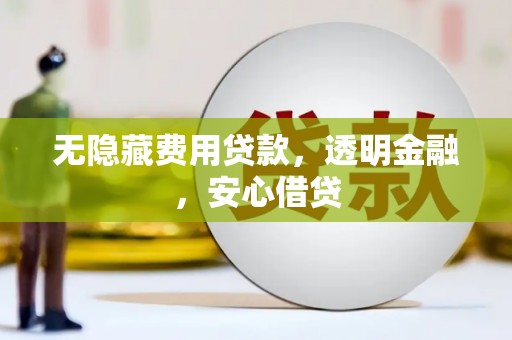 西双版纳无隐藏费用贷款，透明金融，安心借贷