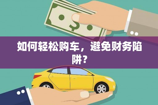 西双版纳如何轻松购车，避免财务陷阱？
