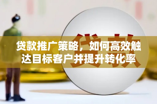 西双版纳贷款推广策略，如何高效触达目标客户并提升转化率