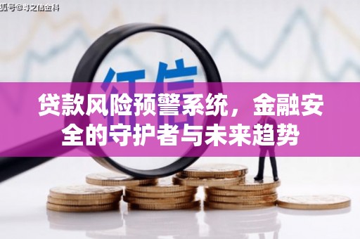 西双版纳贷款风险预警系统，金融安全的守护者与未来趋势
