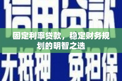 西双版纳固定利率贷款，稳定财务规划的明智之选