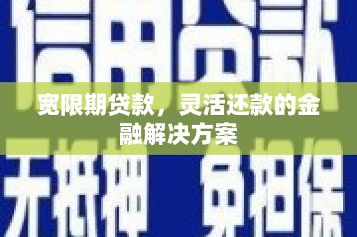 西双版纳宽限期贷款，灵活还款的金融解决方案