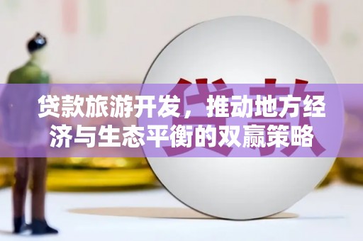 西双版纳贷款旅游开发，推动地方经济与生态平衡的双赢策略
