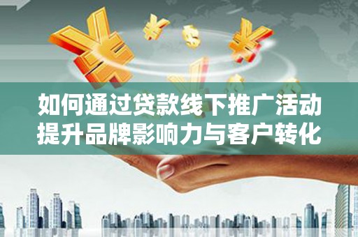 西双版纳如何通过贷款线下推广活动提升品牌影响力与客户转化率