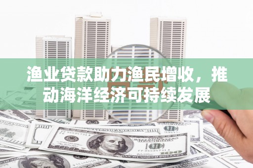 西双版纳渔业贷款助力渔民增收，推动海洋经济可持续发展