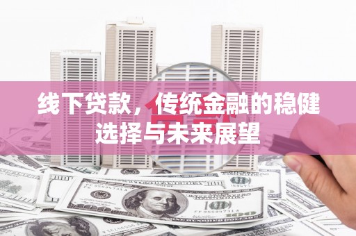 西双版纳线下贷款，传统金融的稳健选择与未来展望